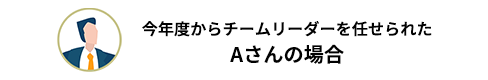 今年度からチームリーダーを任せられたAさんの場合