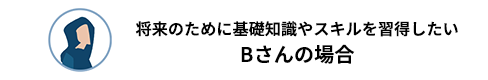 将来のために基礎知識やスキルを習得したいBさんの場合