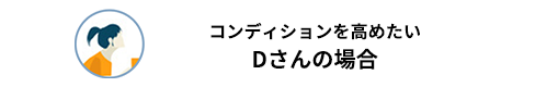 コンディションを高めたいDさんの場合